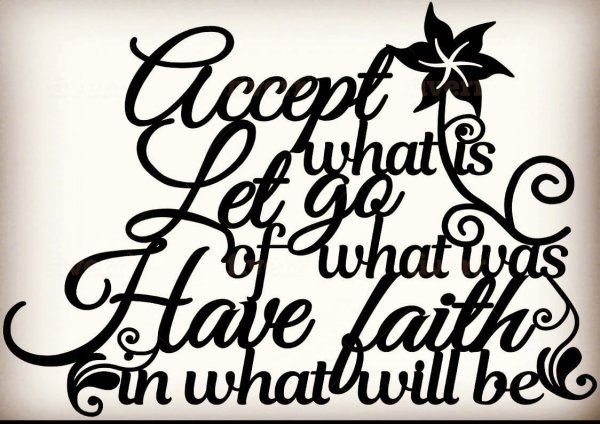 accept what is. Let go of what was. Have faith in what will be.